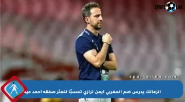 الزمالك يدرس ضم المغربي أيمن ترازي تحسبًا لتعثر صفقة أحمد عيد